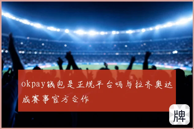 okpay钱包是正规平台吗与拉齐奥达成赛事官方合作