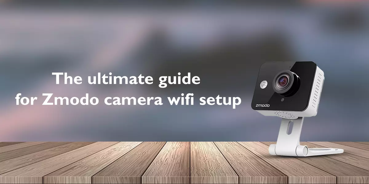 The Ultimate Guide for Zmodo Camera Wi-Fi Setup