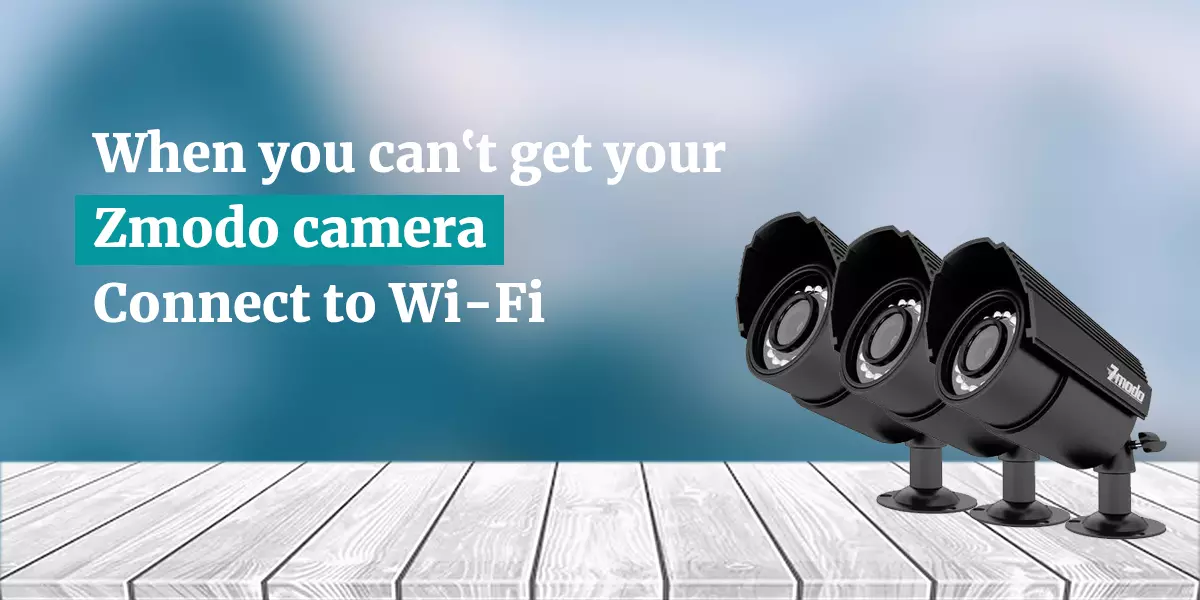When you can’t get your Zmodo Camera connect to Wi-Fi